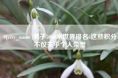 琼中男子5000米世界排名-这些积分不仅关乎个人荣誉