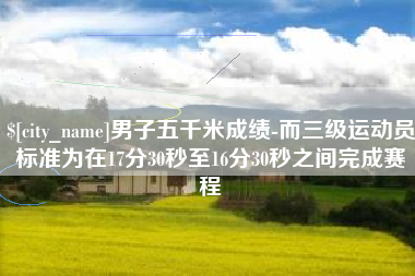 琼中男子五千米成绩-而三级运动员标准为在17分30秒至16分30秒之间完成赛程