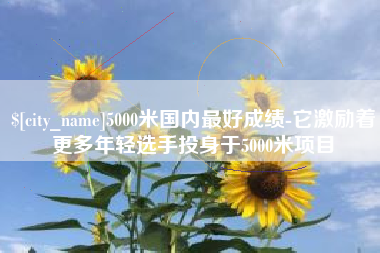 琼中5000米国内最好成绩-它激励着更多年轻选手投身于5000米项目