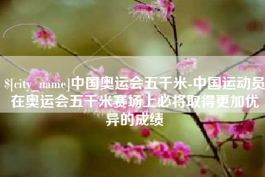 琼中中国奥运会五千米-中国运动员在奥运会五千米赛场上必将取得更加优异的成绩