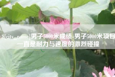琼中男子5000米成绩-男子5000米项目一直是耐力与速度的激烈碰撞