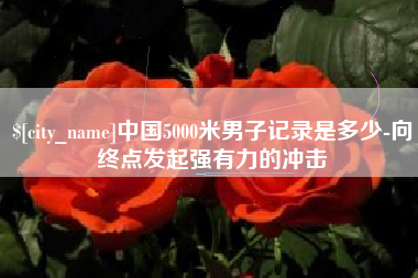 琼中中国5000米男子记录是多少-向终点发起强有力的冲击