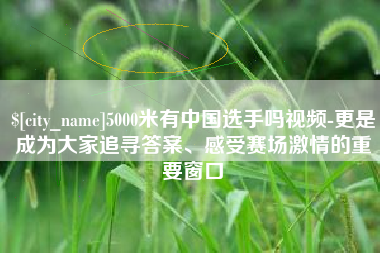 琼中5000米有中国选手吗视频-更是成为大家追寻答案、感受赛场激情的重要窗口