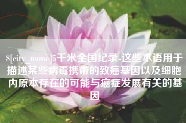 琼中5千米全国纪录-这些术语用于描述某些病毒携带的致癌基因以及细胞内原本存在的可能与癌症发展有关的基因