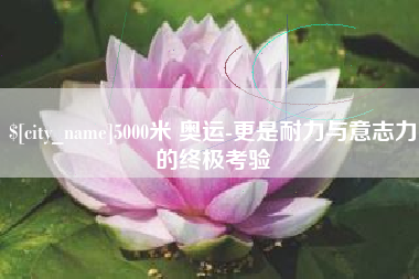 琼中5000米 奥运-更是耐力与意志力的终极考验