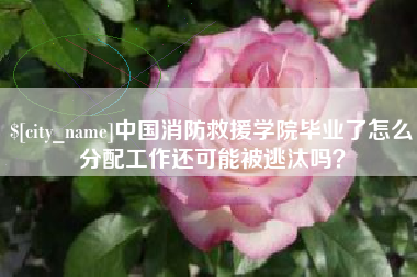 琼中中国消防救援学院毕业了怎么分配工作还可能被逃汰吗？