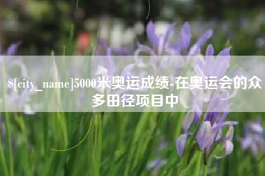 琼中5000米奥运成绩-在奥运会的众多田径项目中