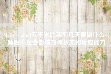 琼中五千米比赛前几天要做什么-：睡眠不足会影响身体状态和反应能力