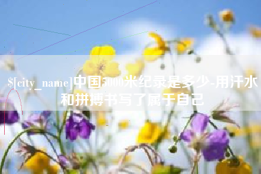 琼中中国5000米纪录是多少-用汗水和拼搏书写了属于自己