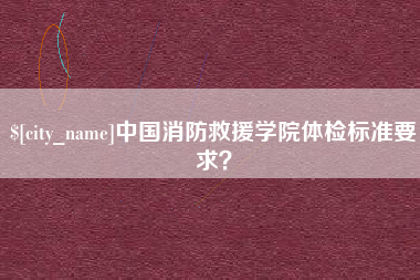 琼中中国消防救援学院体检标准要求？