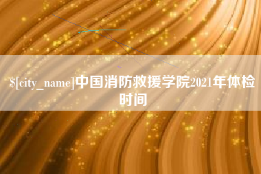 琼中中国消防救援学院2021年体检时间
