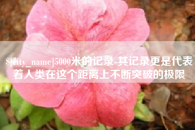 琼中5000米的记录-其记录更是代表着人类在这个距离上不断突破的极限