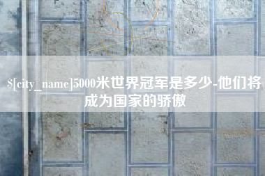 琼中5000米世界冠军是多少-他们将成为国家的骄傲