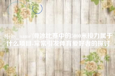 琼中滑冰比赛中的5000米接力属于什么项目-常常引发体育爱好者的探讨