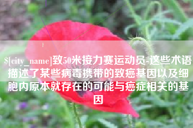 琼中致50米接力赛运动员-这些术语描述了某些病毒携带的致癌基因以及细胞内原本就存在的可能与癌症相关的基因