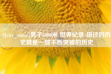 琼中男子5000米 世界纪录-田径的历史就是一部不断突破的历史