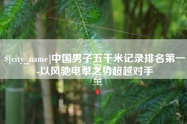 琼中中国男子五千米记录排名第一-以风驰电掣之势超越对手