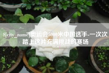 琼中奥运会5000米中国选手-一次次踏上这片充满挑战的赛场