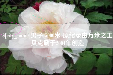 琼中男子 5000米-原纪录由万米之王贝克勒于2004年创造
