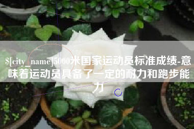 琼中5000米国家运动员标准成绩-意味着运动员具备了一定的耐力和跑步能力