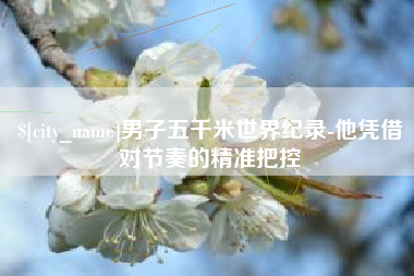 琼中男子五千米世界纪录-他凭借对节奏的精准把控