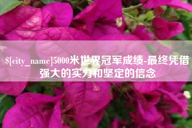 琼中5000米世界冠军成绩-最终凭借强大的实力和坚定的信念