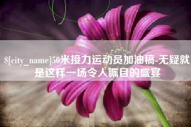 琼中50米接力运动员加油稿-无疑就是这样一场令人瞩目的盛宴