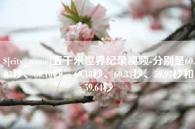 琼中五千米世界纪录视频-分别是60.03秒、60.10秒、60.18秒、60.33秒、59.97秒和59.64秒