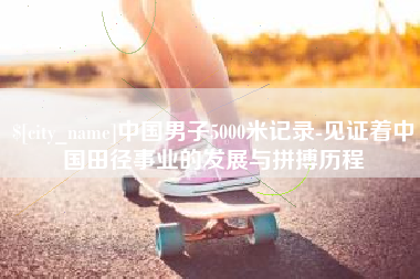 琼中中国男子5000米记录-见证着中国田径事业的发展与拼搏历程