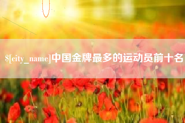 琼中中国金牌最多的运动员前十名
